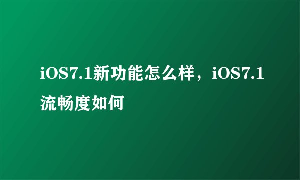 iOS7.1新功能怎么样，iOS7.1流畅度如何