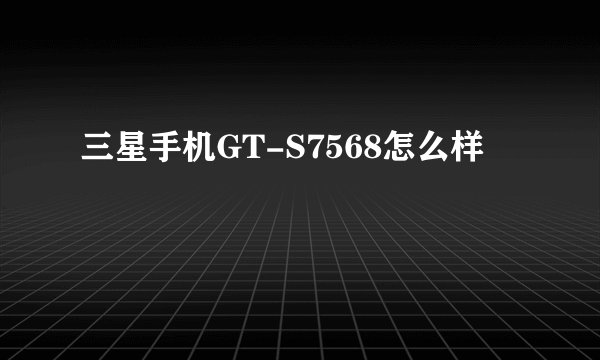 三星手机GT-S7568怎么样
