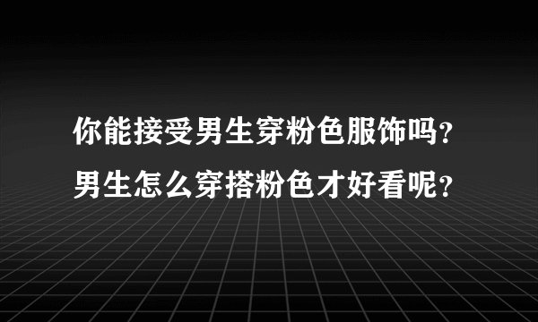 你能接受男生穿粉色服饰吗？男生怎么穿搭粉色才好看呢？