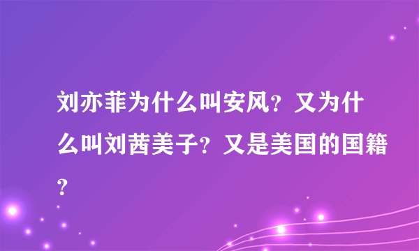 刘亦菲为什么叫安风？又为什么叫刘茜美子？又是美国的国籍？