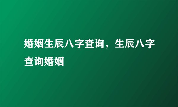 婚姻生辰八字查询，生辰八字查询婚姻