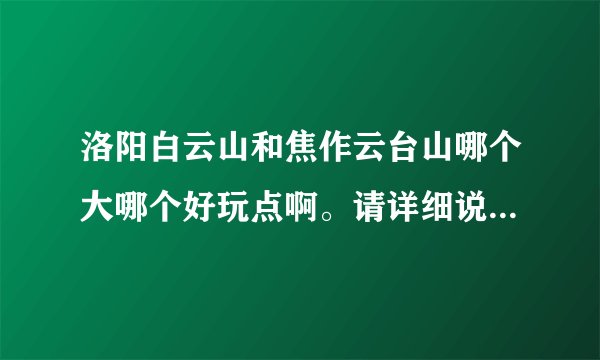 洛阳白云山和焦作云台山哪个大哪个好玩点啊。请详细说一下，不要粘贴百度百科。。。