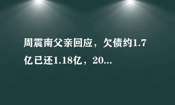 周震南父亲回应，欠债约1.7亿已还1.18亿，2021年清偿所有债务！
