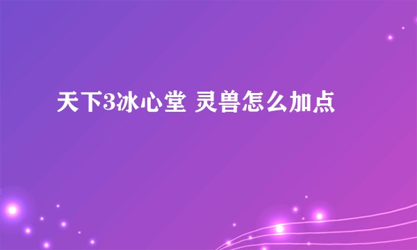 天下3冰心堂 灵兽怎么加点