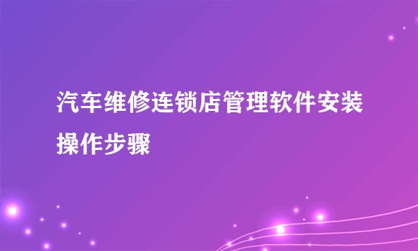 汽车维修连锁店管理软件安装操作步骤