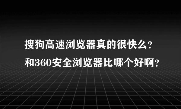 搜狗高速浏览器真的很快么？和360安全浏览器比哪个好啊？