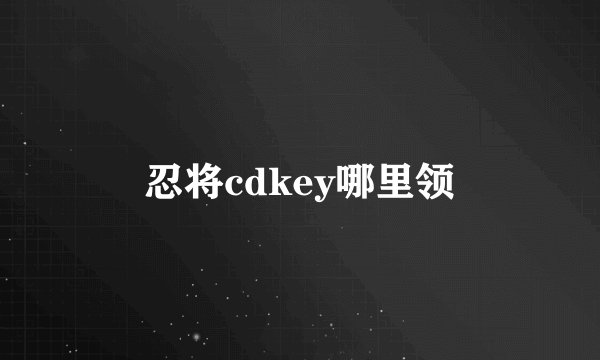 忍将cdkey哪里领