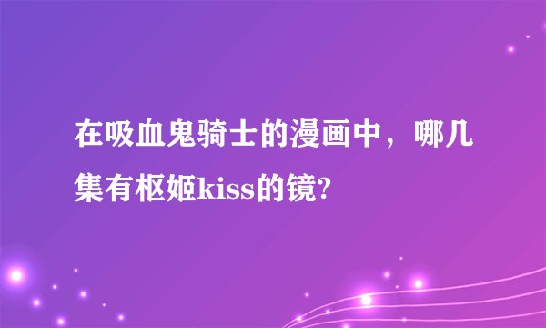 在吸血鬼骑士的漫画中，哪几集有枢姬kiss的镜?