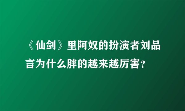 《仙剑》里阿奴的扮演者刘品言为什么胖的越来越厉害？