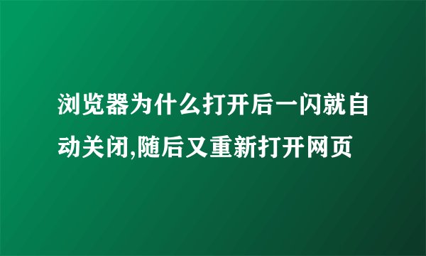 浏览器为什么打开后一闪就自动关闭,随后又重新打开网页