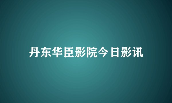丹东华臣影院今日影讯