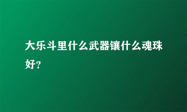 大乐斗里什么武器镶什么魂珠好？
