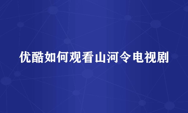 优酷如何观看山河令电视剧