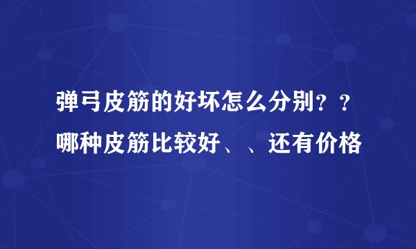 弹弓皮筋的好坏怎么分别？？哪种皮筋比较好、、还有价格