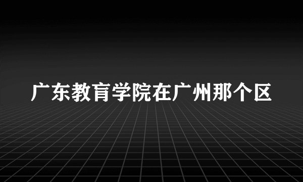 广东教肓学院在广州那个区