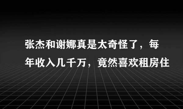 张杰和谢娜真是太奇怪了，每年收入几千万，竟然喜欢租房住