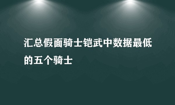 汇总假面骑士铠武中数据最低的五个骑士