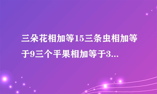 三朵花相加等15三条虫相加等于9三个平果相加等于30,最后:平果加花剩虫等多少？