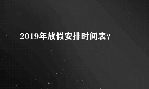 2019年放假安排时间表？