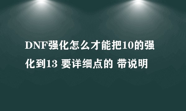 DNF强化怎么才能把10的强化到13 要详细点的 带说明