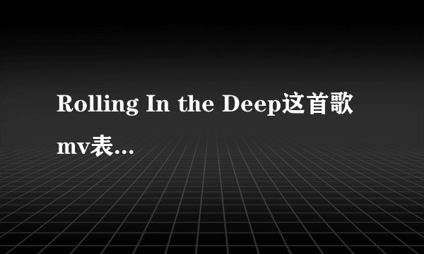 Rolling In the Deep这首歌mv表现的是什么意思
