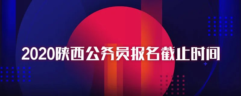 2020陕西公务员报名截止时间