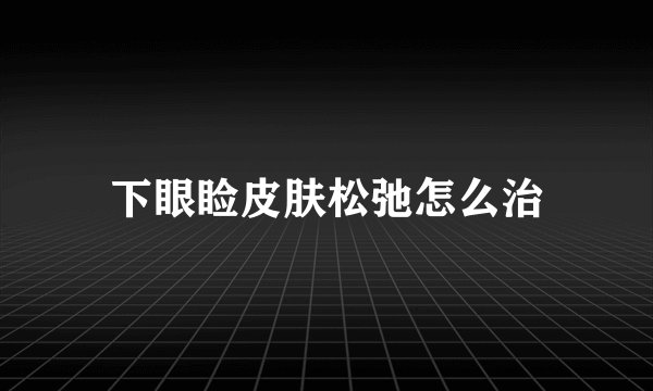 下眼睑皮肤松弛怎么治