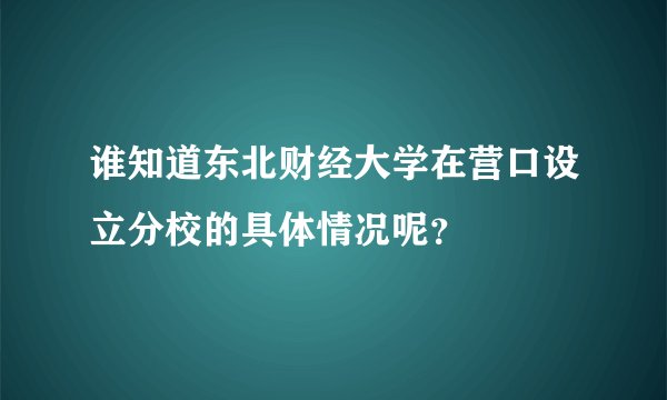 谁知道东北财经大学在营口设立分校的具体情况呢？