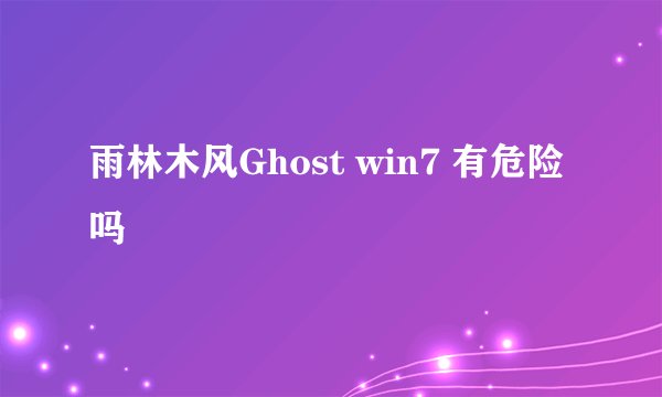 雨林木风Ghost win7 有危险吗