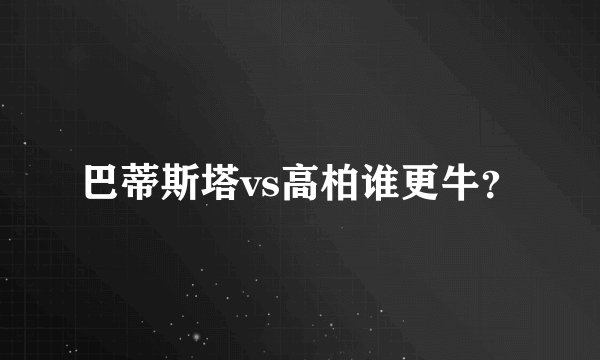 巴蒂斯塔vs高柏谁更牛？