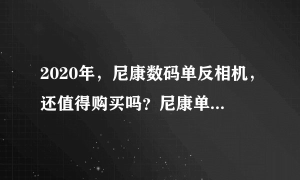 2020年，尼康数码单反相机，还值得购买吗？尼康单反优缺点大盘点