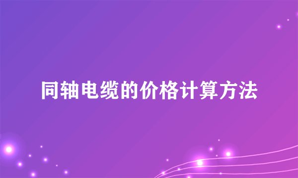 同轴电缆的价格计算方法