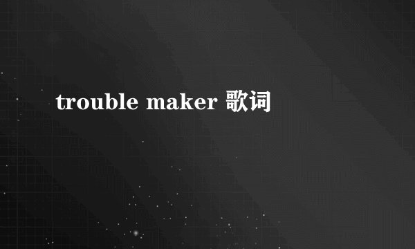 trouble maker 歌词