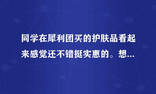 同学在犀利团买的护肤品看起来感觉还不错挺实惠的。想问一下犀利团的东西是正品吗