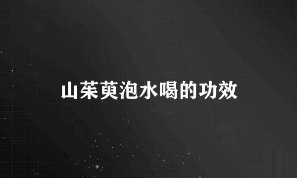 山茱萸泡水喝的功效