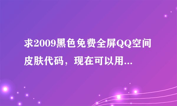 求2009黑色免费全屏QQ空间皮肤代码，现在可以用的不花钱的谢谢。