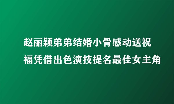 赵丽颖弟弟结婚小骨感动送祝福凭借出色演技提名最佳女主角