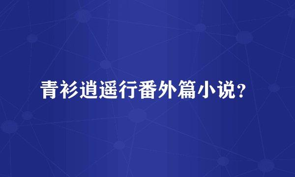 青衫逍遥行番外篇小说？