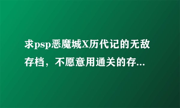 求psp恶魔城X历代记的无敌存档，不愿意用通关的存档，只想无敌的打通关…