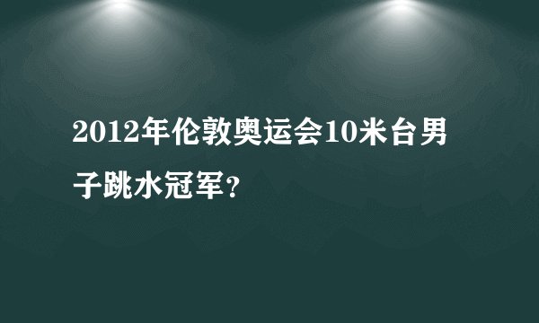 2012年伦敦奥运会10米台男子跳水冠军？