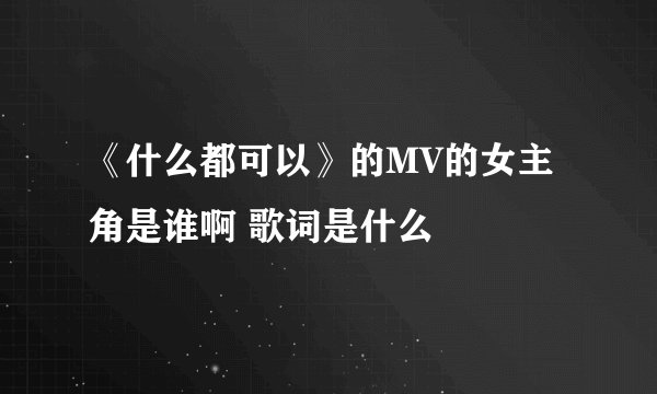《什么都可以》的MV的女主角是谁啊 歌词是什么