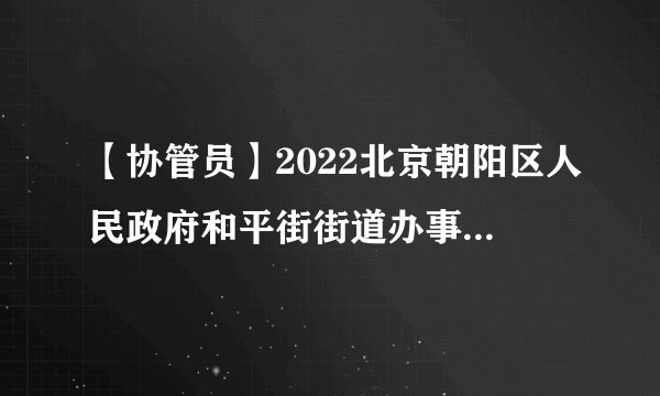 【协管员】2022北京朝阳区人民政府和平街街道办事处城市协管员招聘19人公告-北京协管员招聘