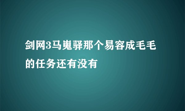 剑网3马嵬驿那个易容成毛毛的任务还有没有