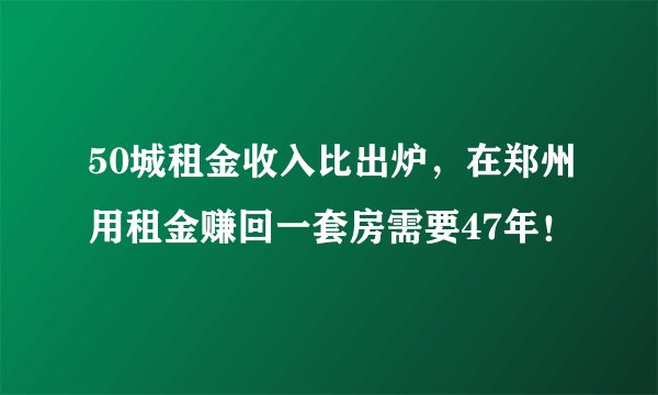 50城租金收入比出炉，在郑州用租金赚回一套房需要47年！