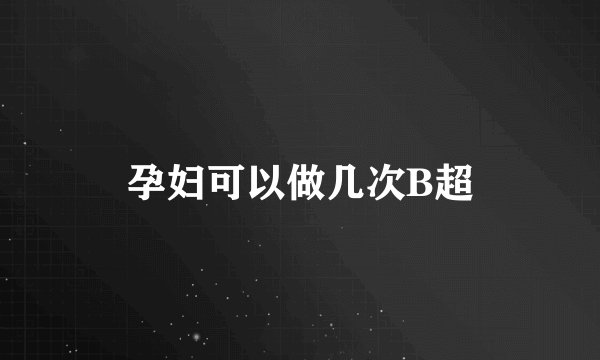 孕妇可以做几次B超