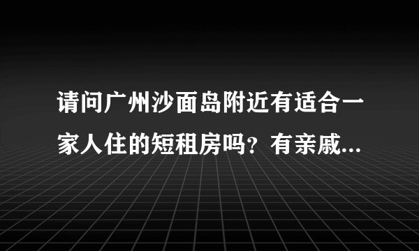 请问广州沙面岛附近有适合一家人住的短租房吗？有亲戚八月初从外地过来广州旅游。