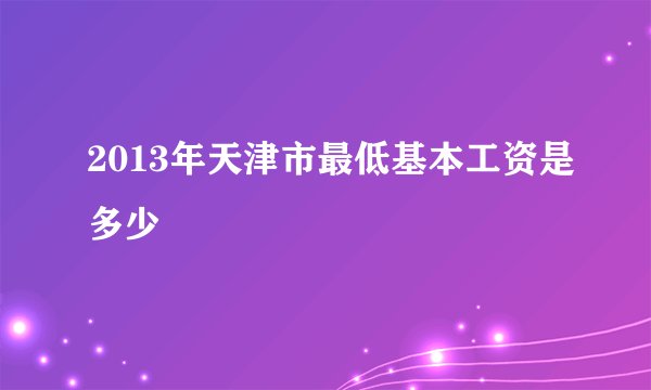 2013年天津市最低基本工资是多少