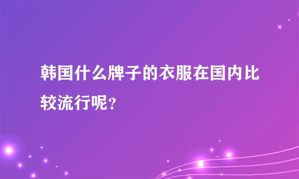 韩国什么牌子的衣服在国内比较流行呢？