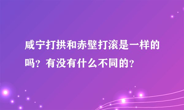 咸宁打拱和赤壁打滚是一样的吗？有没有什么不同的？
