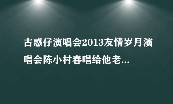 古惑仔演唱会2013友情岁月演唱会陈小村春唱给他老婆的歌叫什么名字